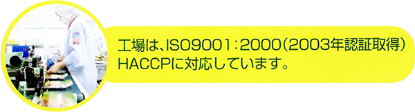 工場は、ISO9001:2000(2003年認証取得)HACCPに対応しています。
